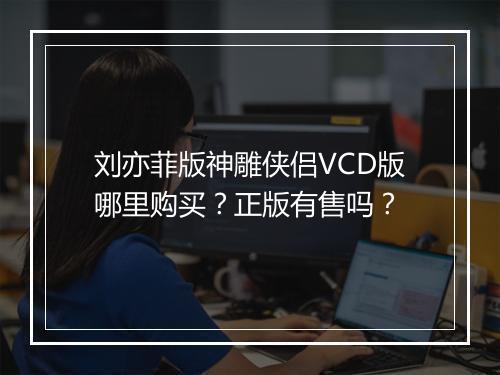 刘亦菲版神雕侠侣VCD版哪里购买？正版有售吗？