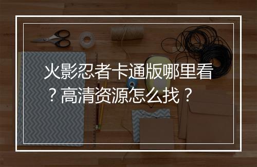火影忍者卡通版哪里看？高清资源怎么找？