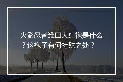 火影忍者雏田大红袍是什么？这袍子有何特殊之处？