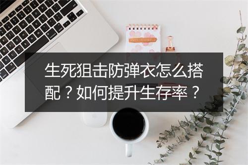 生死狙击防弹衣怎么搭配？如何提升生存率？