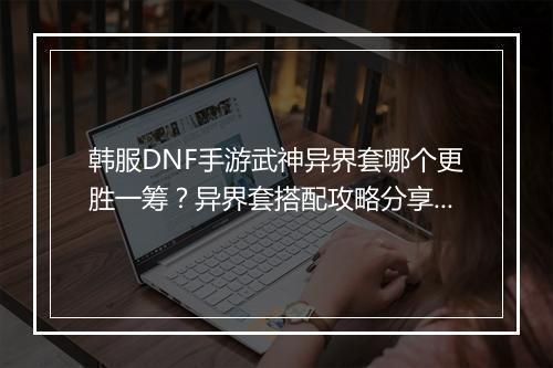 韩服DNF手游武神异界套哪个更胜一筹？异界套搭配攻略分享！