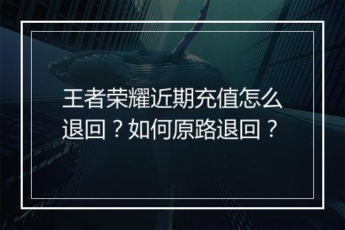 王者荣耀近期充值怎么退回？如何原路退回？