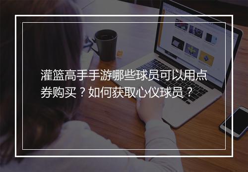 灌篮高手手游哪些球员可以用点券购买？如何获取心仪球员？