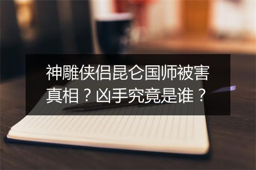 神雕侠侣昆仑国师被害真相？凶手究竟是谁？