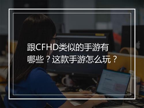 跟CFHD类似的手游有哪些？这款手游怎么玩？