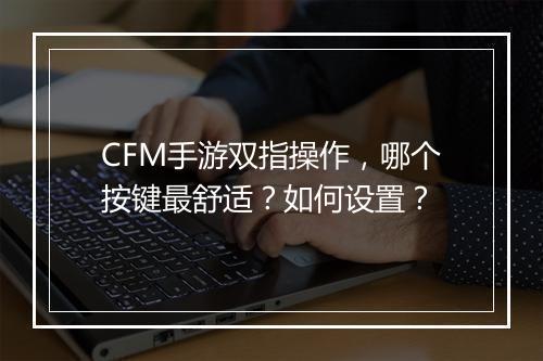 CFM手游双指操作，哪个按键最舒适？如何设置？