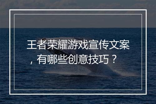 王者荣耀游戏宣传文案，有哪些创意技巧？