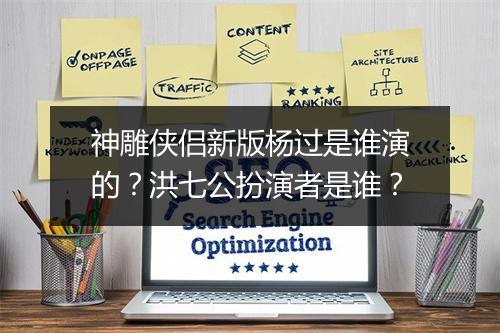 神雕侠侣新版杨过是谁演的？洪七公扮演者是谁？