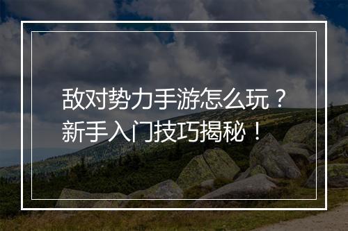 敌对势力手游怎么玩？新手入门技巧揭秘！