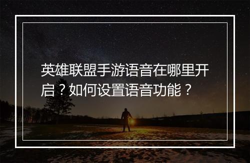 英雄联盟手游语音在哪里开启？如何设置语音功能？