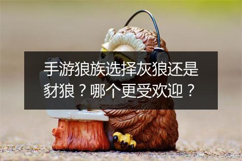 手游狼族选择灰狼还是豺狼？哪个更受欢迎？