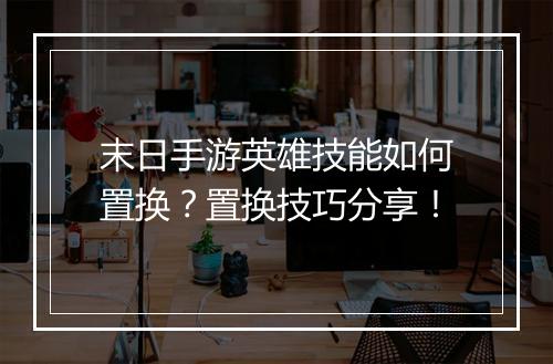 末日手游英雄技能如何置换？置换技巧分享！
