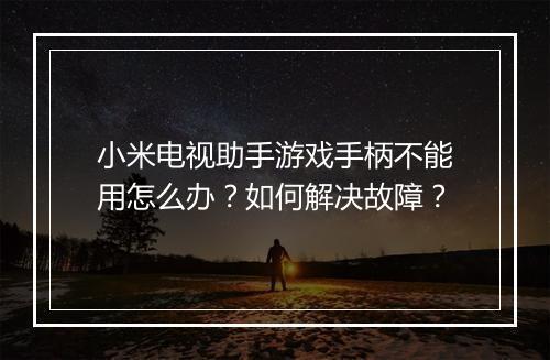 小米电视助手游戏手柄不能用怎么办？如何解决故障？