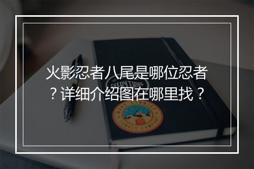 火影忍者八尾是哪位忍者？详细介绍图在哪里找？