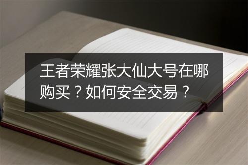 王者荣耀张大仙大号在哪购买?如何安全交易?