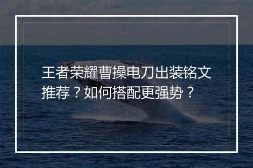 王者荣耀曹操电刀出装铭文推荐？如何搭配更强势？