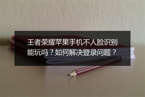 王者荣耀苹果手机不人脸识别能玩吗？如何解决登录问题？