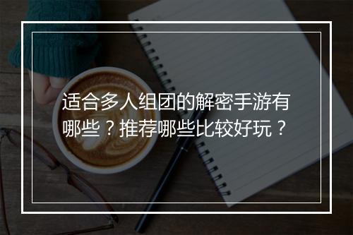 适合多人组团的解密手游有哪些？推荐哪些比较好玩？