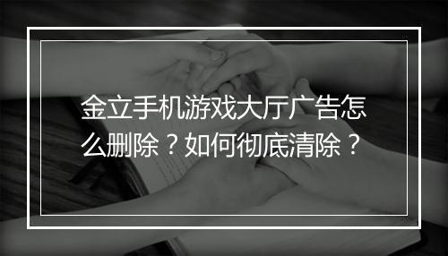 金立手机游戏大厅广告怎么删除？如何彻底清除？