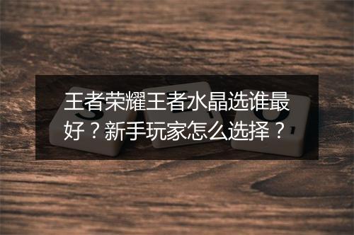 王者荣耀王者水晶选谁最好？新手玩家怎么选择？
