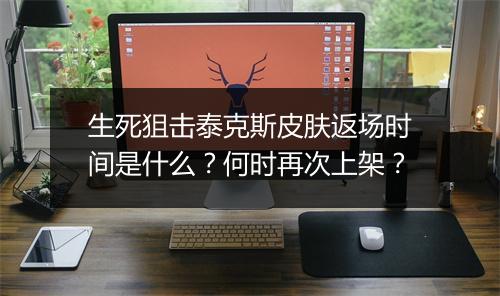 生死狙击泰克斯皮肤返场时间是什么?何时再次上架?