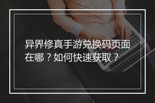 异界修真手游兑换码页面在哪？如何快速获取？