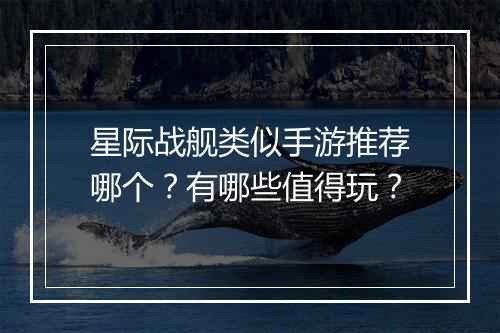 星际战舰类似手游推荐哪个？有哪些值得玩？