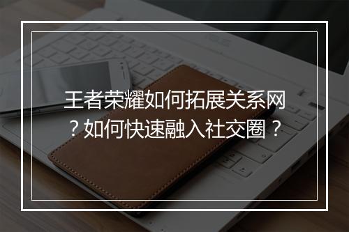 王者荣耀如何拓展关系网？如何快速融入社交圈？