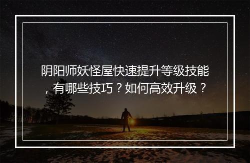 阴阳师妖怪屋快速提升等级技能，有哪些技巧？如何高效升级？