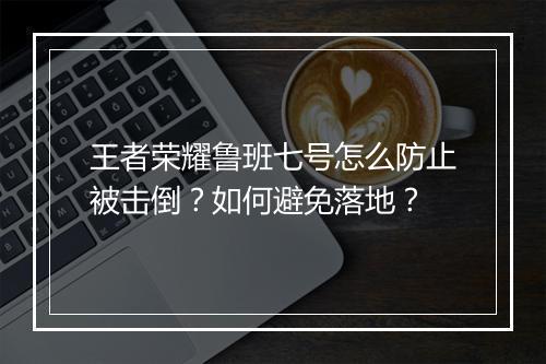 王者荣耀鲁班七号怎么防止被击倒？如何避免落地？