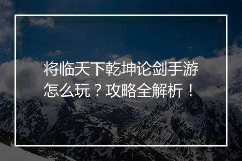 将临天下乾坤论剑手游怎么玩？攻略全解析！