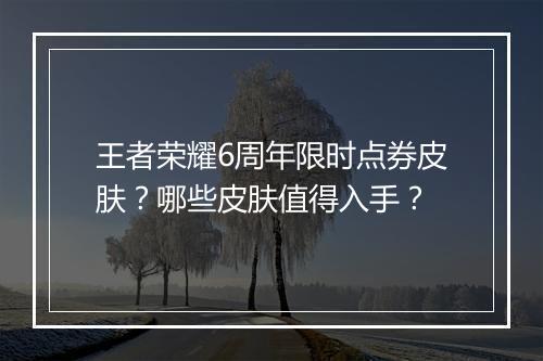 王者荣耀6周年限时点券皮肤？哪些皮肤值得入手？