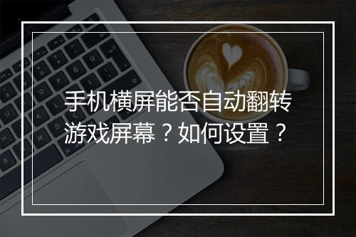手机横屏能否自动翻转游戏屏幕？如何设置？