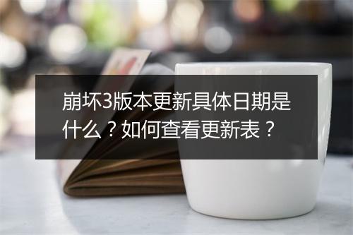 崩坏3版本更新具体日期是什么？如何查看更新表？