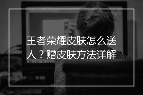 王者荣耀皮肤怎么送人？赠皮肤方法详解