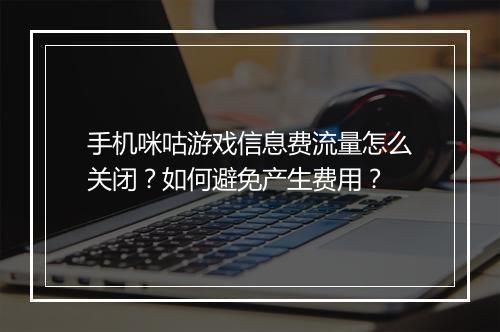手机咪咕游戏信息费流量怎么关闭？如何避免产生费用？