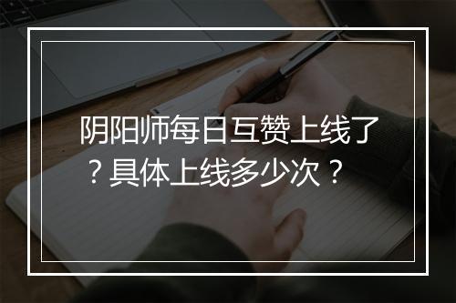 阴阳师每日互赞上线了?具体上线多少次?