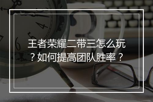 王者荣耀二带三怎么玩？如何提高团队胜率？