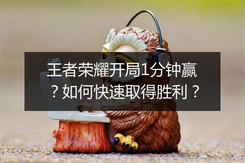王者荣耀开局1分钟赢？如何快速取得胜利？