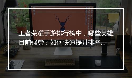 王者荣耀手游排行榜中，哪些英雄目前强势？如何快速提升排名？