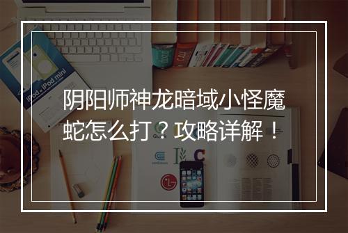 阴阳师神龙暗域小怪魔蛇怎么打？攻略详解！
