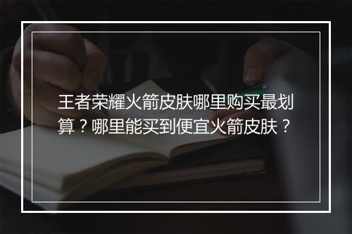 王者荣耀火箭皮肤哪里购买最划算？哪里能买到便宜火箭皮肤？