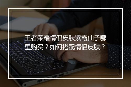 王者荣耀情侣皮肤紫霞仙子哪里购买？如何搭配情侣皮肤？