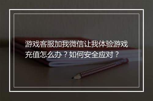 游戏客服加我微信让我体验游戏充值怎么办？如何安全应对？