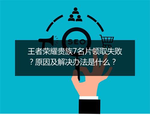 王者荣耀贵族7名片领取失败？原因及解决办法是什么？