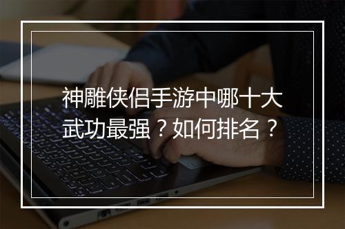 神雕侠侣手游中哪十大武功最强？如何排名？