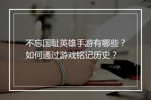 不忘国耻英雄手游有哪些？如何通过游戏铭记历史？