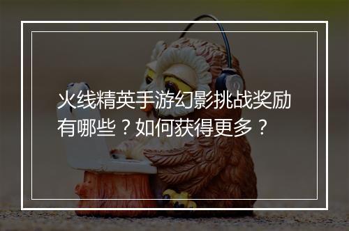 火线精英手游幻影挑战奖励有哪些？如何获得更多？