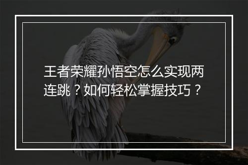 王者荣耀孙悟空怎么实现两连跳？如何轻松掌握技巧？