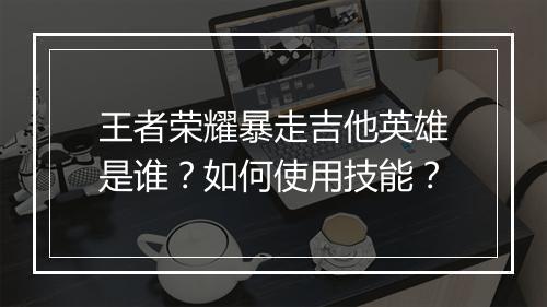 王者荣耀暴走吉他英雄是谁？如何使用技能？
